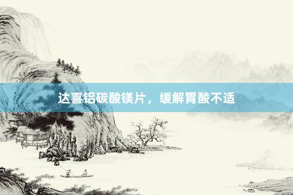 达喜铝碳酸镁片，缓解胃酸不适